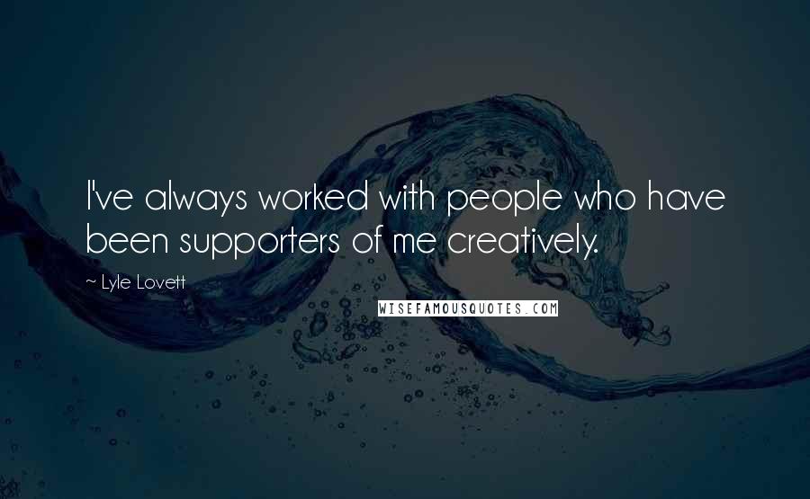 Lyle Lovett Quotes: I've always worked with people who have been supporters of me creatively.