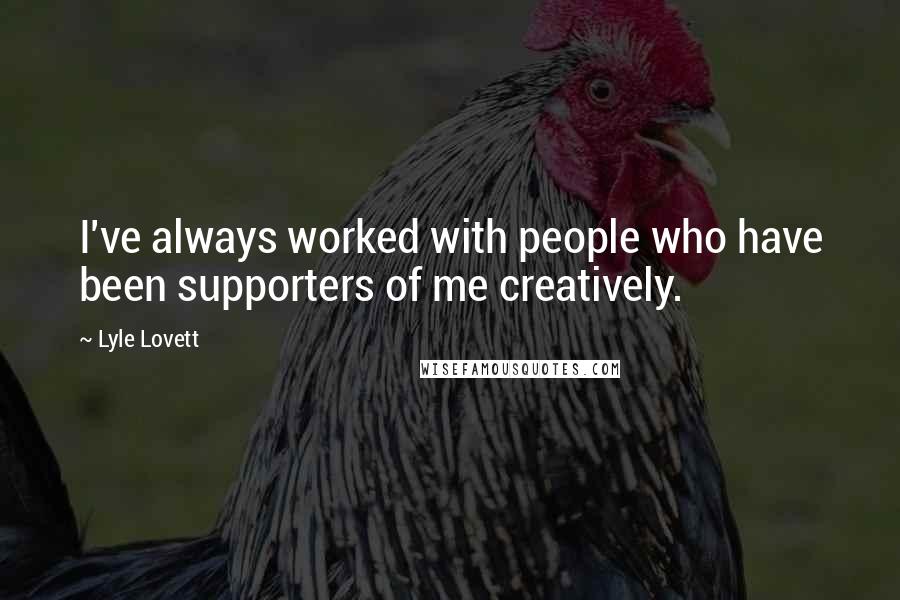 Lyle Lovett Quotes: I've always worked with people who have been supporters of me creatively.