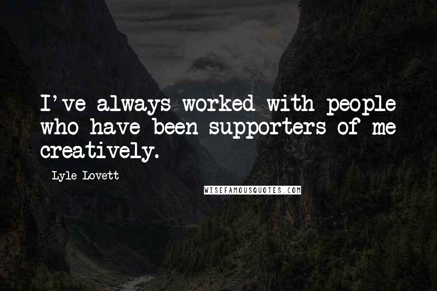 Lyle Lovett Quotes: I've always worked with people who have been supporters of me creatively.