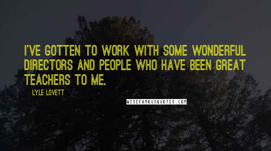 Lyle Lovett Quotes: I've gotten to work with some wonderful directors and people who have been great teachers to me.