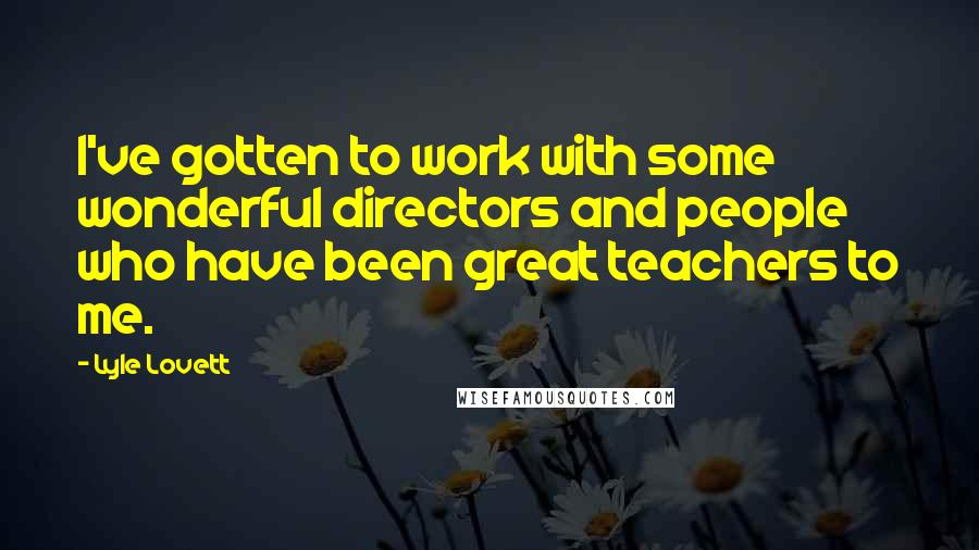 Lyle Lovett Quotes: I've gotten to work with some wonderful directors and people who have been great teachers to me.