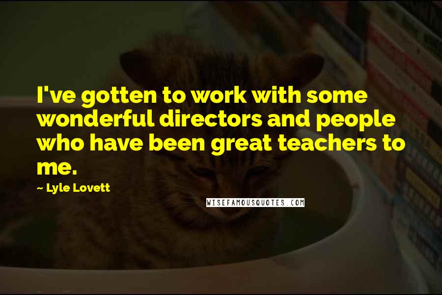 Lyle Lovett Quotes: I've gotten to work with some wonderful directors and people who have been great teachers to me.