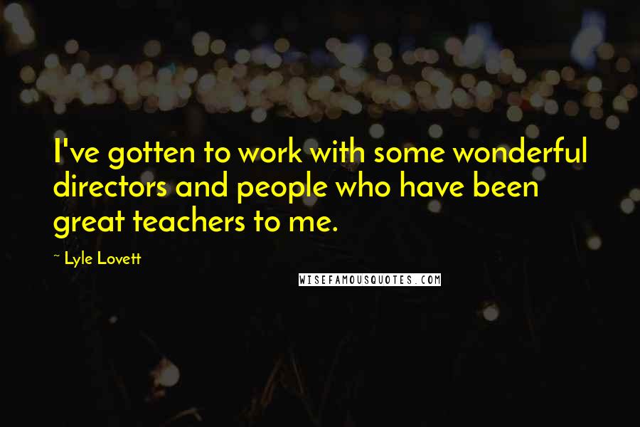 Lyle Lovett Quotes: I've gotten to work with some wonderful directors and people who have been great teachers to me.