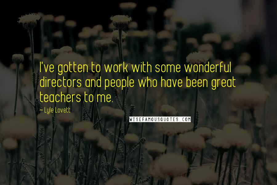 Lyle Lovett Quotes: I've gotten to work with some wonderful directors and people who have been great teachers to me.