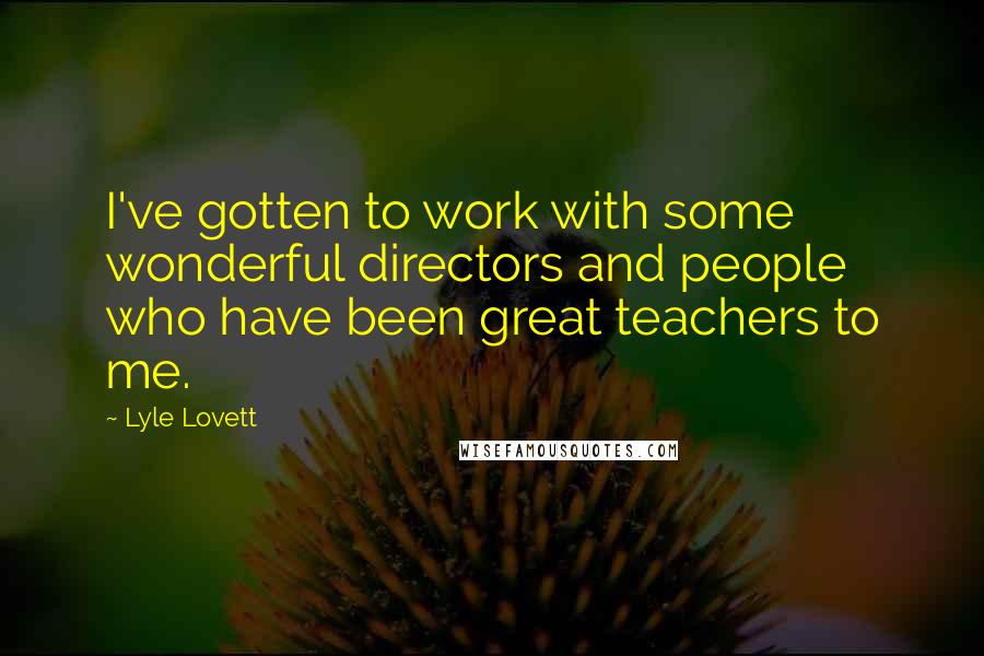 Lyle Lovett Quotes: I've gotten to work with some wonderful directors and people who have been great teachers to me.