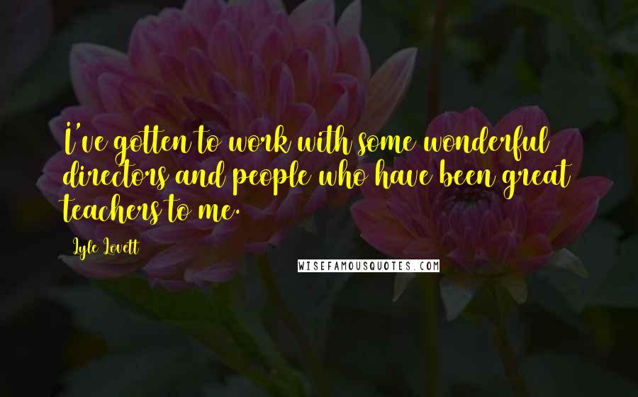 Lyle Lovett Quotes: I've gotten to work with some wonderful directors and people who have been great teachers to me.