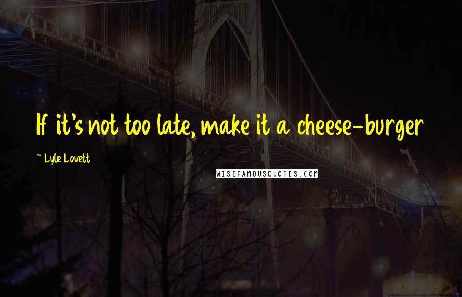 Lyle Lovett Quotes: If it's not too late, make it a cheese-burger
