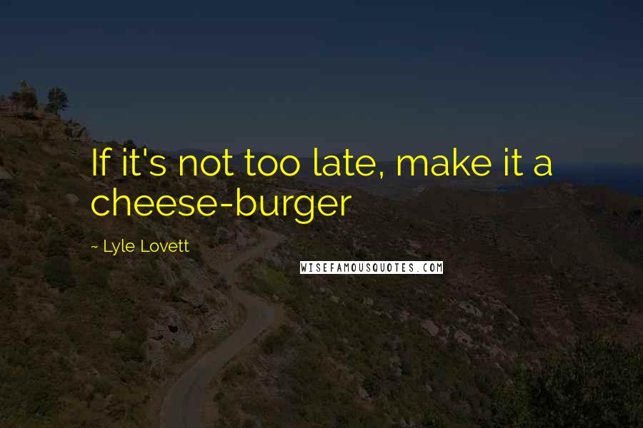 Lyle Lovett Quotes: If it's not too late, make it a cheese-burger