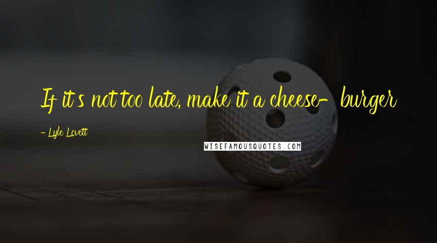 Lyle Lovett Quotes: If it's not too late, make it a cheese-burger