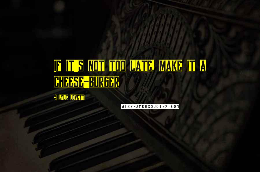 Lyle Lovett Quotes: If it's not too late, make it a cheese-burger