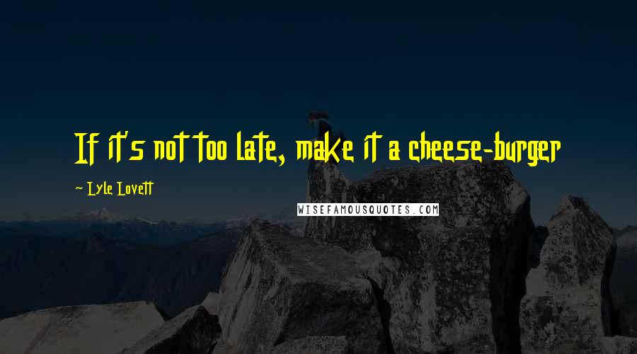 Lyle Lovett Quotes: If it's not too late, make it a cheese-burger