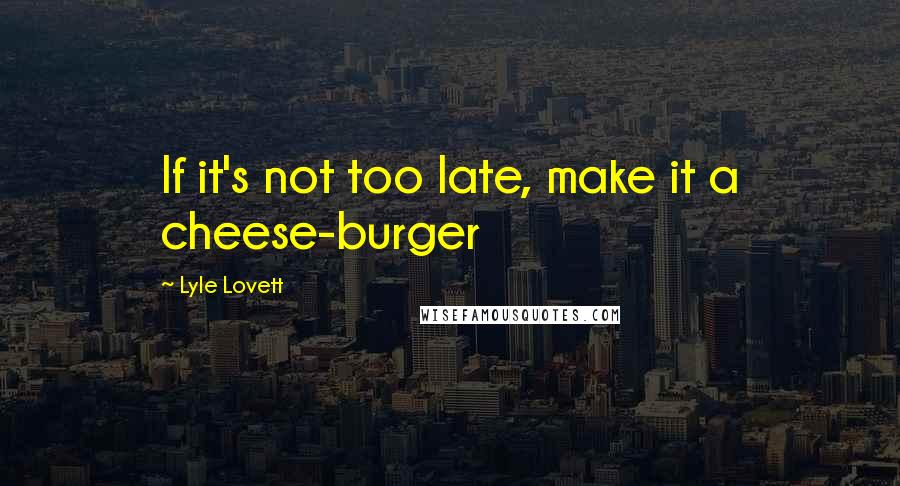Lyle Lovett Quotes: If it's not too late, make it a cheese-burger