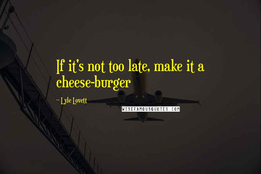 Lyle Lovett Quotes: If it's not too late, make it a cheese-burger