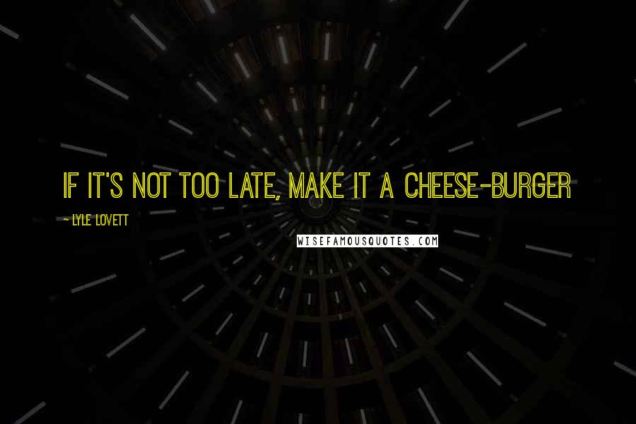 Lyle Lovett Quotes: If it's not too late, make it a cheese-burger
