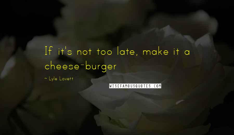 Lyle Lovett Quotes: If it's not too late, make it a cheese-burger