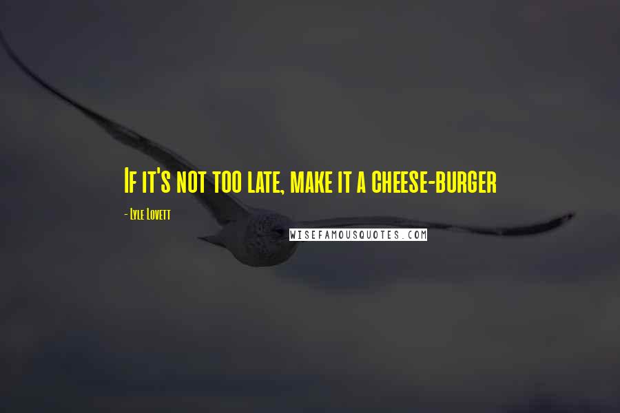 Lyle Lovett Quotes: If it's not too late, make it a cheese-burger