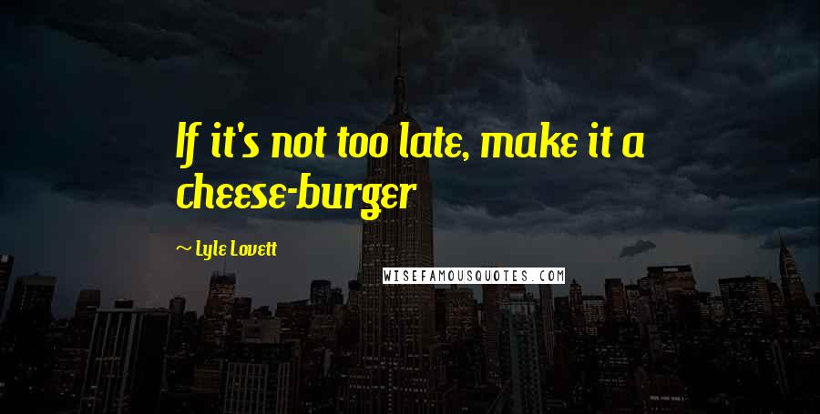 Lyle Lovett Quotes: If it's not too late, make it a cheese-burger