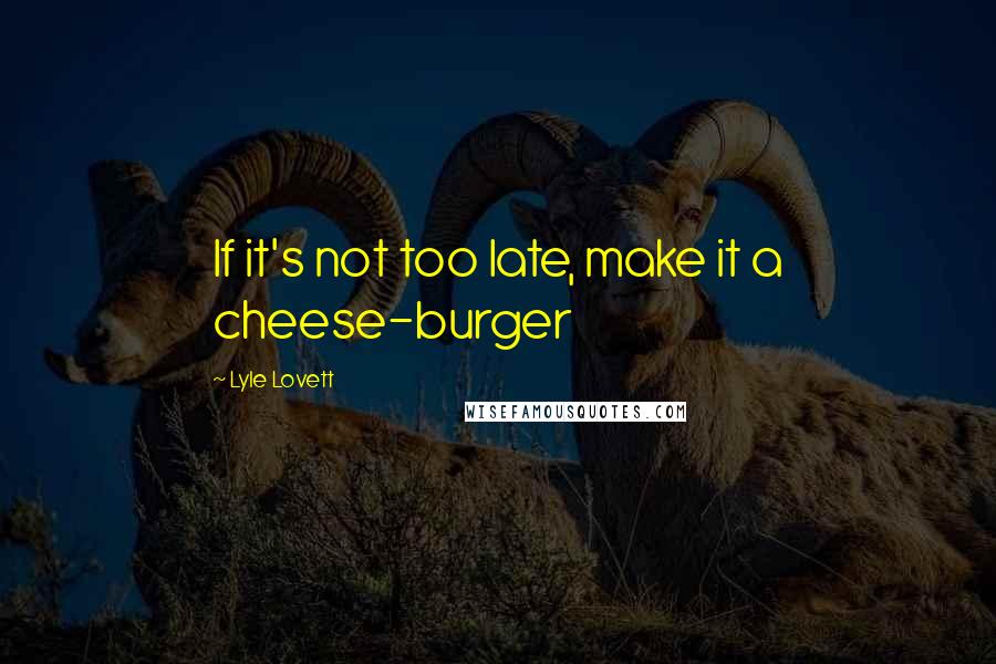 Lyle Lovett Quotes: If it's not too late, make it a cheese-burger
