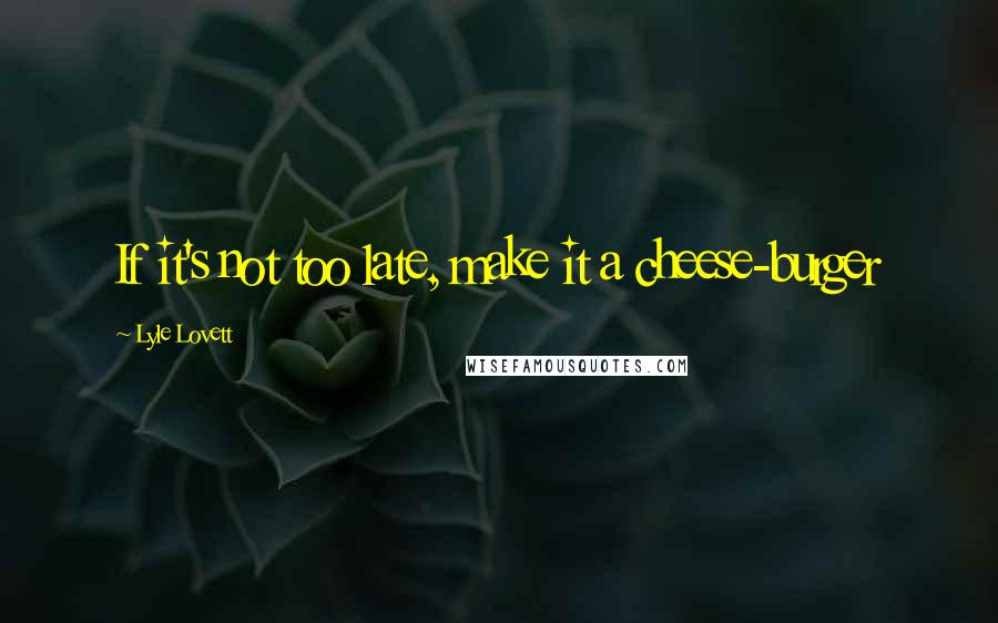 Lyle Lovett Quotes: If it's not too late, make it a cheese-burger