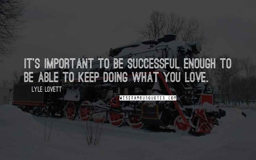 Lyle Lovett Quotes: It's important to be successful enough to be able to keep doing what you love.