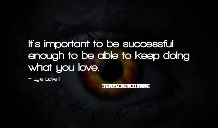 Lyle Lovett Quotes: It's important to be successful enough to be able to keep doing what you love.