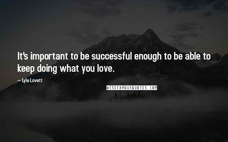 Lyle Lovett Quotes: It's important to be successful enough to be able to keep doing what you love.