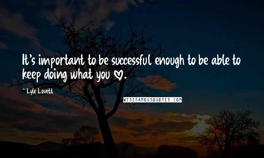 Lyle Lovett Quotes: It's important to be successful enough to be able to keep doing what you love.