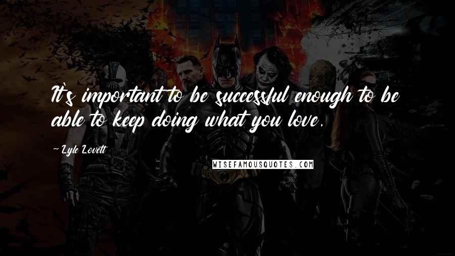 Lyle Lovett Quotes: It's important to be successful enough to be able to keep doing what you love.