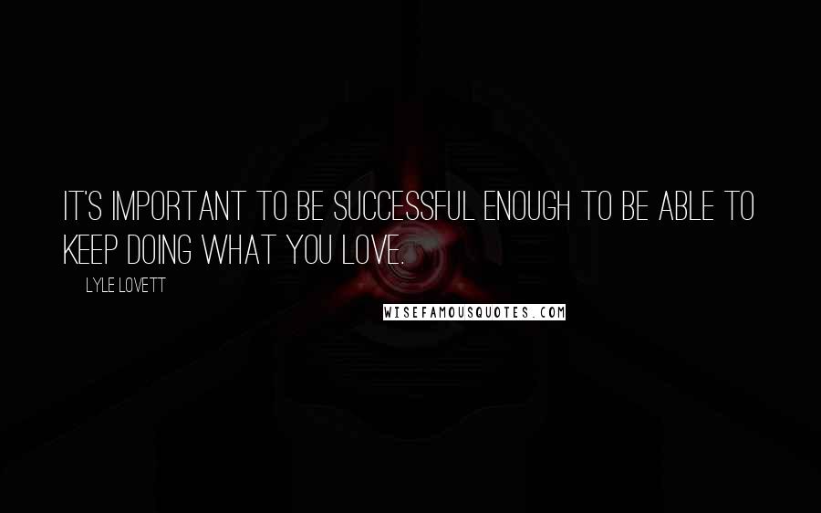 Lyle Lovett Quotes: It's important to be successful enough to be able to keep doing what you love.