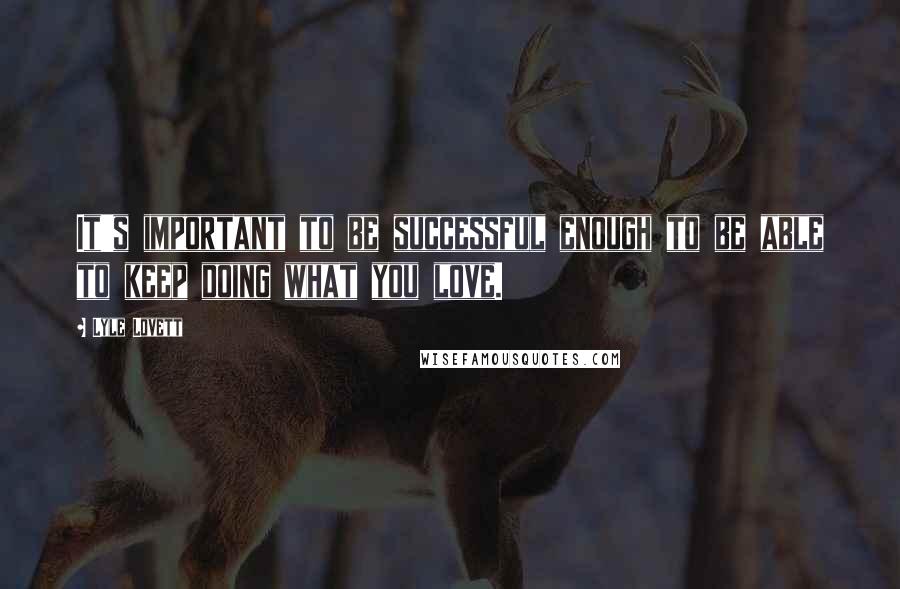 Lyle Lovett Quotes: It's important to be successful enough to be able to keep doing what you love.