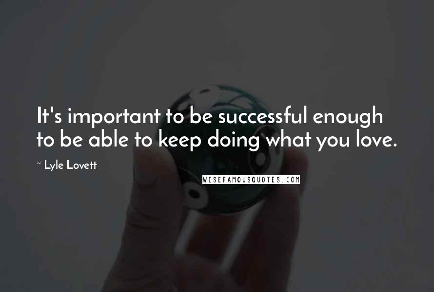 Lyle Lovett Quotes: It's important to be successful enough to be able to keep doing what you love.