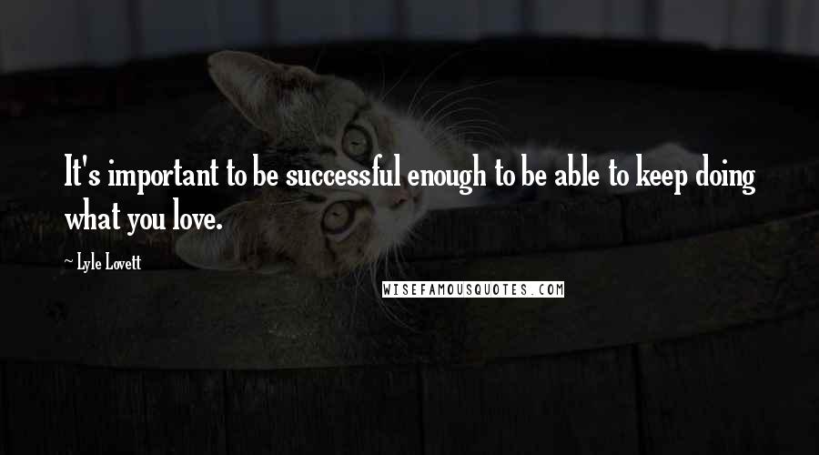 Lyle Lovett Quotes: It's important to be successful enough to be able to keep doing what you love.