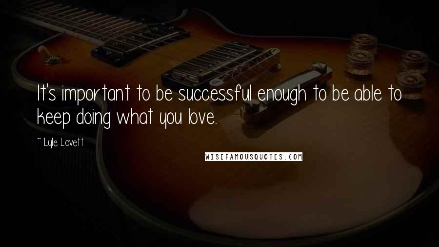 Lyle Lovett Quotes: It's important to be successful enough to be able to keep doing what you love.