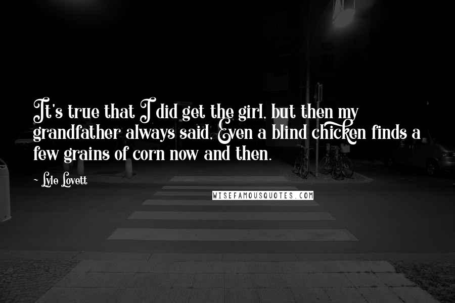 Lyle Lovett Quotes: It's true that I did get the girl, but then my grandfather always said, Even a blind chicken finds a few grains of corn now and then.