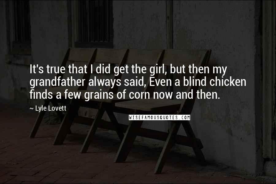 Lyle Lovett Quotes: It's true that I did get the girl, but then my grandfather always said, Even a blind chicken finds a few grains of corn now and then.