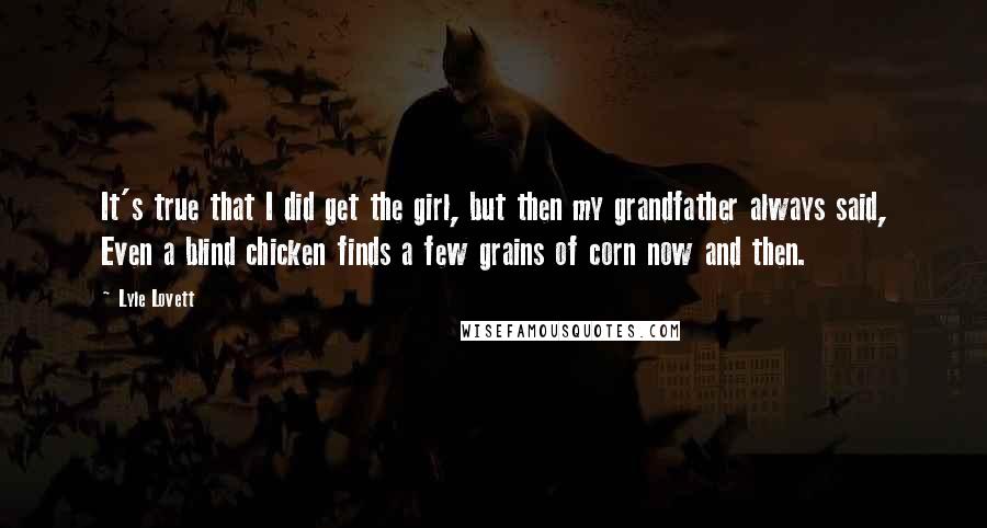 Lyle Lovett Quotes: It's true that I did get the girl, but then my grandfather always said, Even a blind chicken finds a few grains of corn now and then.