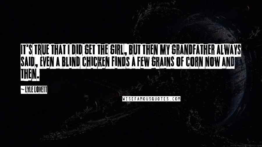 Lyle Lovett Quotes: It's true that I did get the girl, but then my grandfather always said, Even a blind chicken finds a few grains of corn now and then.