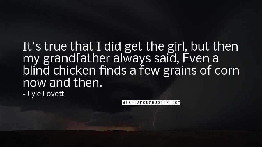 Lyle Lovett Quotes: It's true that I did get the girl, but then my grandfather always said, Even a blind chicken finds a few grains of corn now and then.