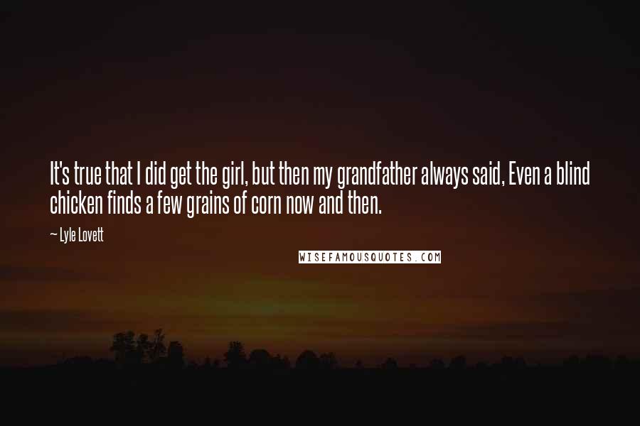 Lyle Lovett Quotes: It's true that I did get the girl, but then my grandfather always said, Even a blind chicken finds a few grains of corn now and then.