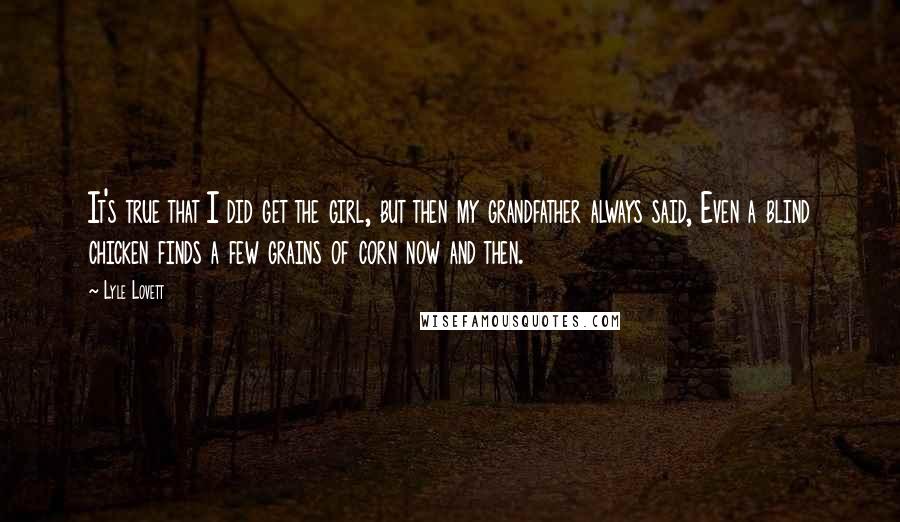 Lyle Lovett Quotes: It's true that I did get the girl, but then my grandfather always said, Even a blind chicken finds a few grains of corn now and then.