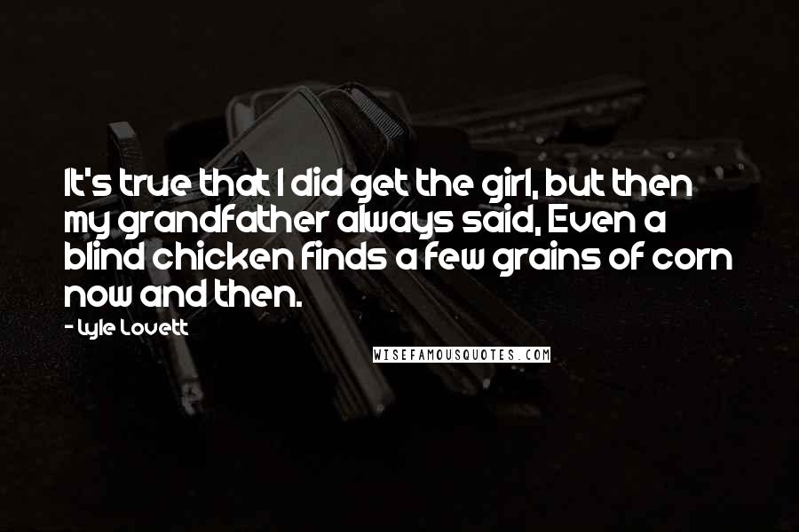 Lyle Lovett Quotes: It's true that I did get the girl, but then my grandfather always said, Even a blind chicken finds a few grains of corn now and then.