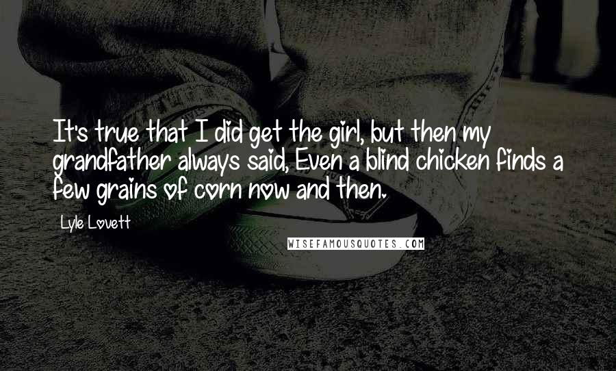 Lyle Lovett Quotes: It's true that I did get the girl, but then my grandfather always said, Even a blind chicken finds a few grains of corn now and then.