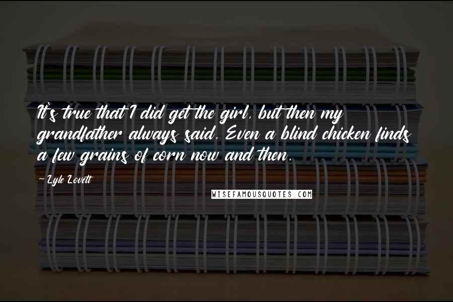 Lyle Lovett Quotes: It's true that I did get the girl, but then my grandfather always said, Even a blind chicken finds a few grains of corn now and then.