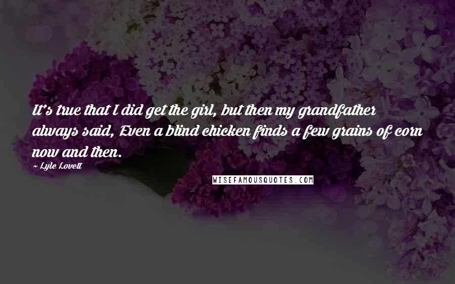 Lyle Lovett Quotes: It's true that I did get the girl, but then my grandfather always said, Even a blind chicken finds a few grains of corn now and then.