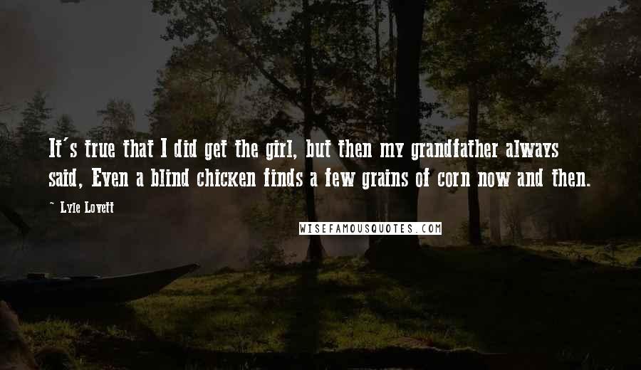 Lyle Lovett Quotes: It's true that I did get the girl, but then my grandfather always said, Even a blind chicken finds a few grains of corn now and then.