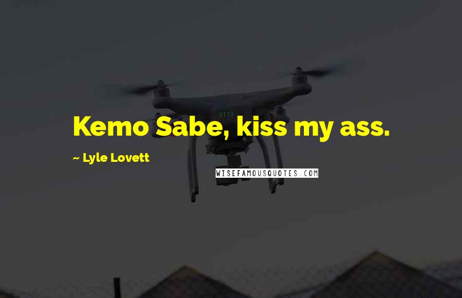 Lyle Lovett Quotes: Kemo Sabe, kiss my ass.