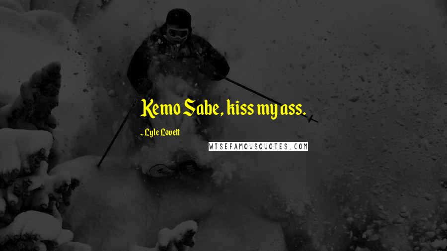 Lyle Lovett Quotes: Kemo Sabe, kiss my ass.