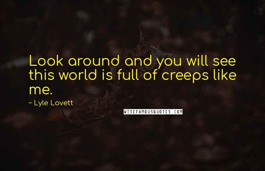 Lyle Lovett Quotes: Look around and you will see this world is full of creeps like me.