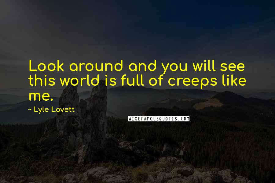 Lyle Lovett Quotes: Look around and you will see this world is full of creeps like me.