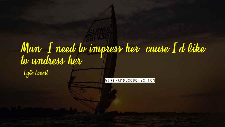 Lyle Lovett Quotes: Man, I need to impress her, cause I'd like to undress her.